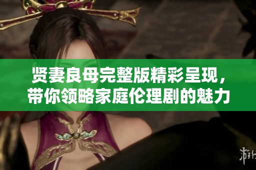 贤妻良母完整版精彩呈现，带你领略家庭伦理剧的魅力与温情