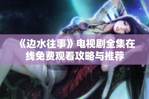 《边水往事》电视剧全集在线免费观看攻略与推荐