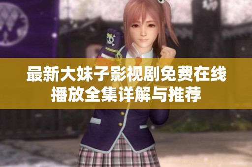 最新大妹子影视剧免费在线播放全集详解与推荐