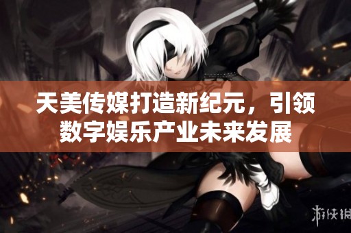 天美传媒打造新纪元，引领数字娱乐产业未来发展