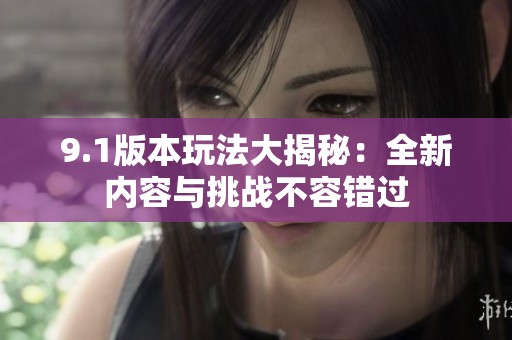 9.1版本玩法大揭秘：全新内容与挑战不容错过