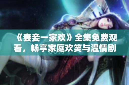 《妻妾一家欢》全集免费观看，畅享家庭欢笑与温情剧集