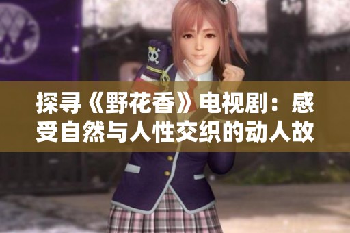 探寻《野花香》电视剧：感受自然与人性交织的动人故事