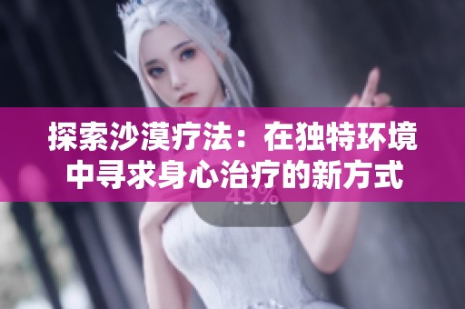 探索沙漠疗法：在独特环境中寻求身心治疗的新方式