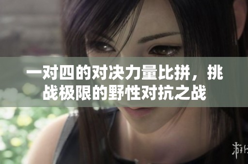 一对四的对决力量比拼，挑战极限的野性对抗之战