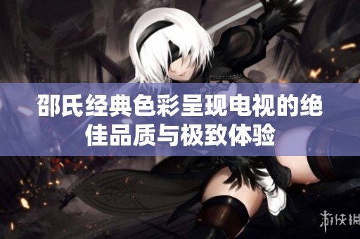 邵氏经典色彩呈现电视的绝佳品质与极致体验