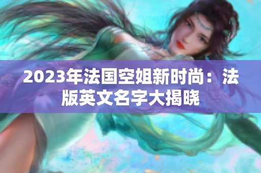 2023年法国空姐新时尚：法版英文名字大揭晓