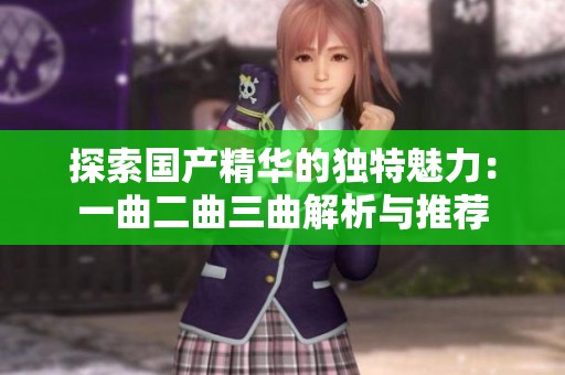 探索国产精华的独特魅力：一曲二曲三曲解析与推荐