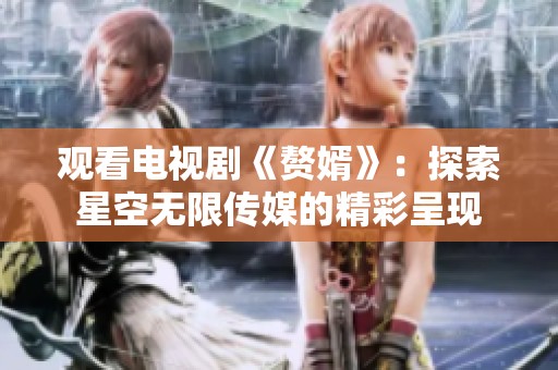 观看电视剧《赘婿》：探索星空无限传媒的精彩呈现