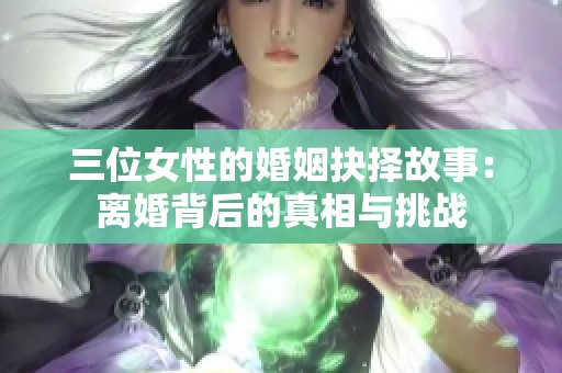 三位女性的婚姻抉择故事：离婚背后的真相与挑战