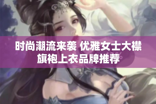 时尚潮流来袭 优雅女士大襟旗袍上衣品牌推荐