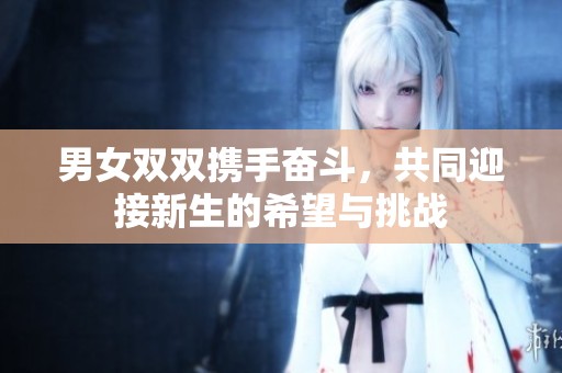 男女双双携手奋斗，共同迎接新生的希望与挑战