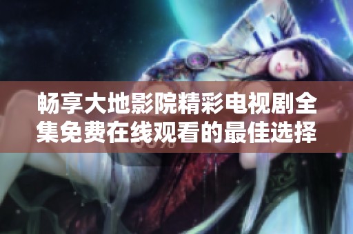 畅享大地影院精彩电视剧全集免费在线观看的最佳选择
