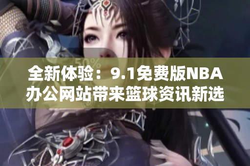 全新体验：9.1免费版NBA办公网站带来篮球资讯新选择