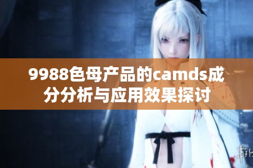 9988色母产品的camds成分分析与应用效果探讨