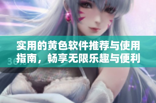 实用的黄色软件推荐与使用指南，畅享无限乐趣与便利