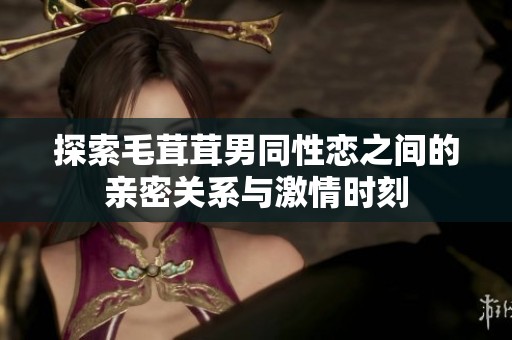 探索毛茸茸男同性恋之间的亲密关系与激情时刻