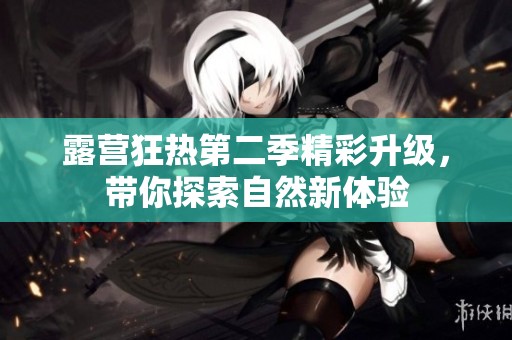 露营狂热第二季精彩升级，带你探索自然新体验