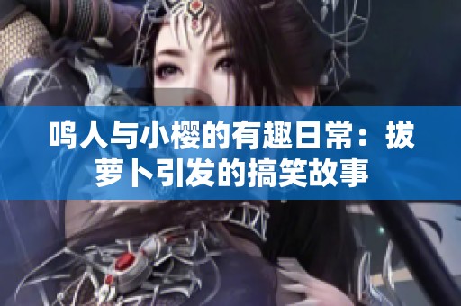 鸣人与小樱的有趣日常：拔萝卜引发的搞笑故事