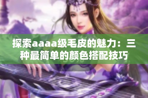 探索aaaa级毛皮的魅力：三种最简单的颜色搭配技巧