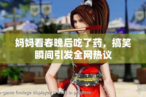 妈妈看春晚后吃了药，搞笑瞬间引发全网热议