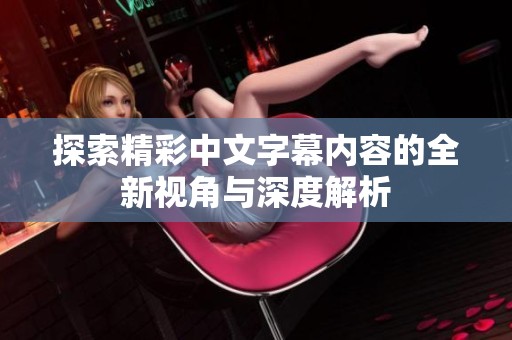 探索精彩中文字幕内容的全新视角与深度解析