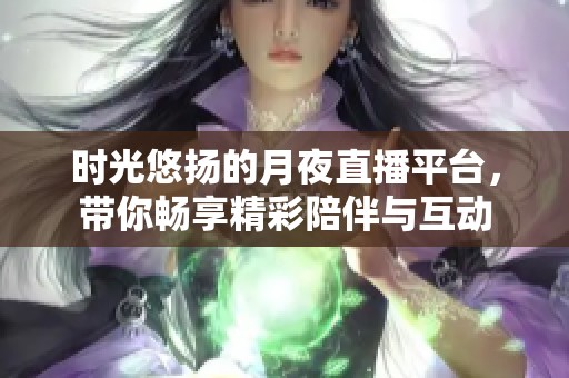 时光悠扬的月夜直播平台，带你畅享精彩陪伴与互动