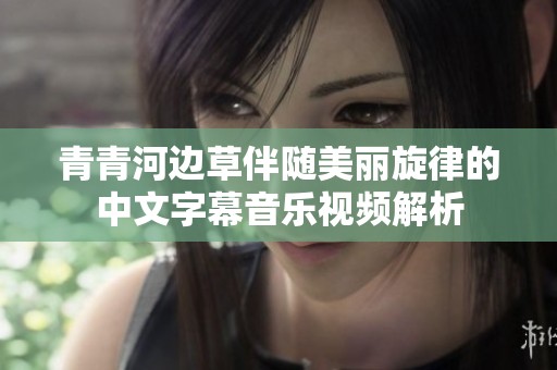青青河边草伴随美丽旋律的中文字幕音乐视频解析