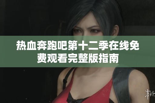 热血奔跑吧第十二季在线免费观看完整版指南