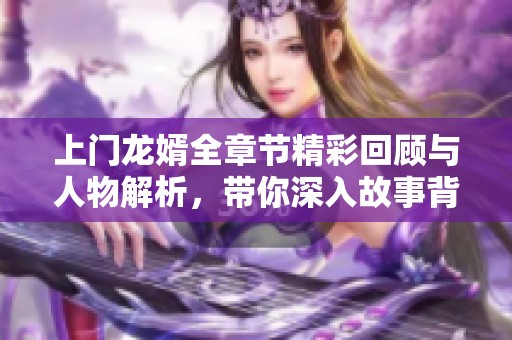 上门龙婿全章节精彩回顾与人物解析，带你深入故事背后