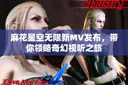 麻花星空无限新MV发布，带你领略奇幻视听之旅