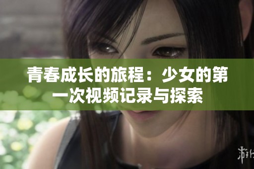 青春成长的旅程：少女的第一次视频记录与探索