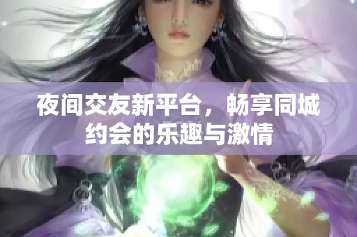 夜间交友新平台，畅享同城约会的乐趣与激情
