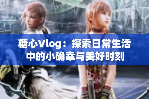 糖心Vlog：探索日常生活中的小确幸与美好时刻