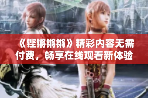 《铿锵锵锵》精彩内容无需付费，畅享在线观看新体验