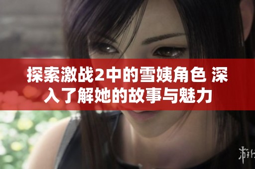 探索激战2中的雪姨角色 深入了解她的故事与魅力