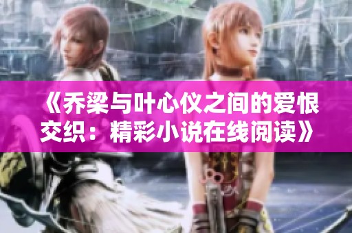 《乔梁与叶心仪之间的爱恨交织：精彩小说在线阅读》