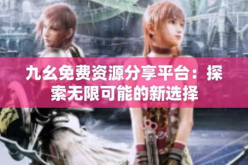 九幺免费资源分享平台：探索无限可能的新选择