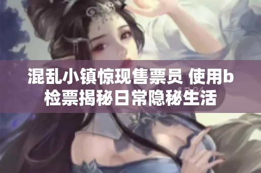 混乱小镇惊现售票员 使用b检票揭秘日常隐秘生活