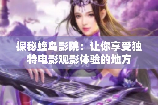 探秘蜂鸟影院：让你享受独特电影观影体验的地方