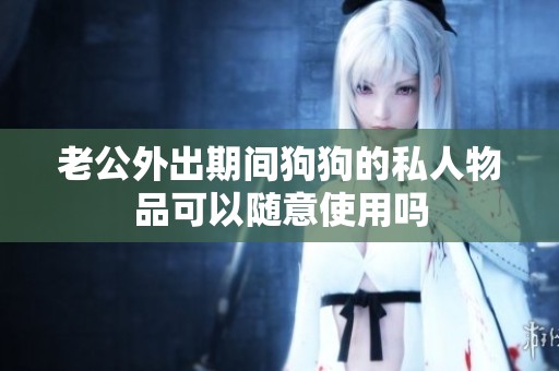 老公外出期间狗狗的私人物品可以随意使用吗