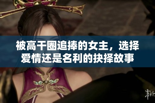 被高干圈追捧的女主，选择爱情还是名利的抉择故事