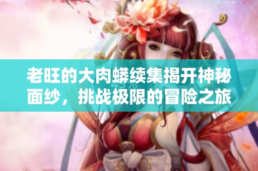老旺的大肉蟒续集揭开神秘面纱，挑战极限的冒险之旅