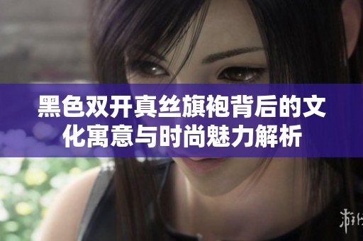 黑色双开真丝旗袍背后的文化寓意与时尚魅力解析