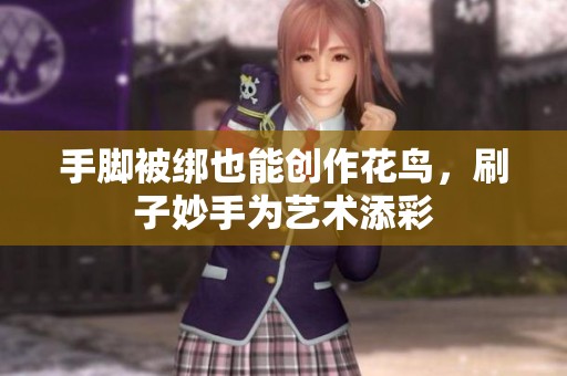 手脚被绑也能创作花鸟，刷子妙手为艺术添彩
