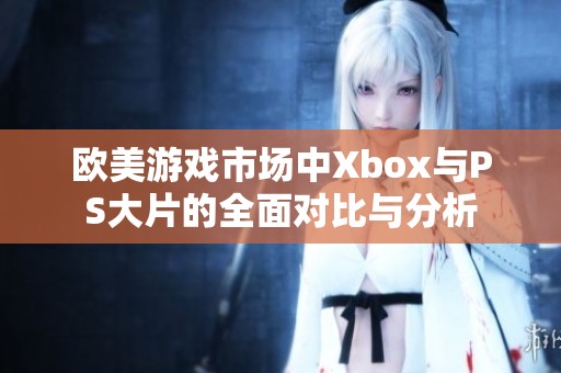 欧美游戏市场中Xbox与PS大片的全面对比与分析