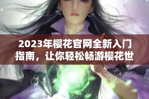 2023年樱花官网全新入门指南，让你轻松畅游樱花世界