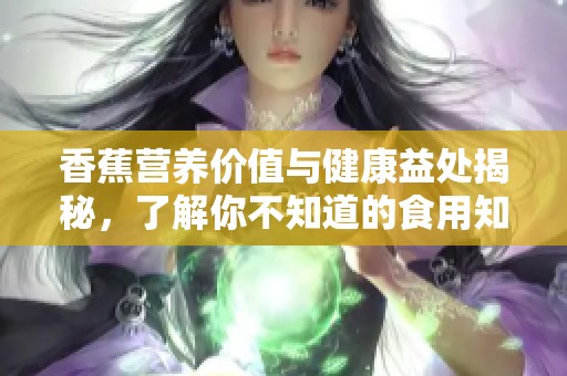 香蕉营养价值与健康益处揭秘，了解你不知道的食用知识