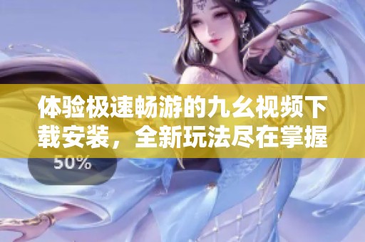 体验极速畅游的九幺视频下载安装，全新玩法尽在掌握