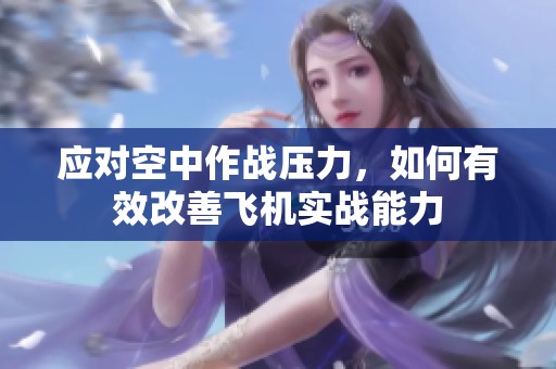 应对空中作战压力，如何有效改善飞机实战能力